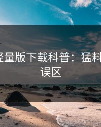 汤头条轻量版下载科普：猛料背后3大误区