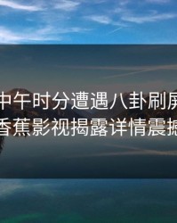 网红在中午时分遭遇八卦刷屏全网炸锅，香蕉影视揭露详情震撼曝光