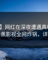 【震惊】网红在深夜遭遇真相震撼人心，香蕉影视全网炸锅，详情揭秘