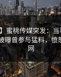 【爆料】蜜桃传媒突发：当事人在今日凌晨被曝曾参与猛料，愤怒席卷全网