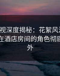 香蕉影视深度揭秘：花絮风波背后，主持人在酒店房间的角色彻底令人意外