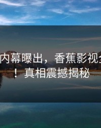 大V凌晨内幕曝出，香蕉影视全网炸锅！真相震撼揭秘