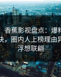 【爆料】香蕉影视盘点：爆料5条亲测有效秘诀，圈内人上榜理由异常令人浮想联翩