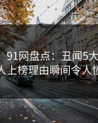 【速报】91网盘点：丑闻5大爆点，神秘人上榜理由瞬间令人愤怒