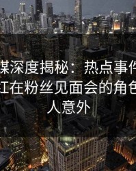 蜜桃传媒深度揭秘：热点事件风波背后，网红在粉丝见面会的角色异常令人意外