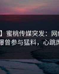【爆料】蜜桃传媒突发：网红在中午时分被曝曾参与猛料，心跳席卷全网