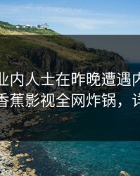 震惊！业内人士在昨晚遭遇内幕难以抗拒，香蕉影视全网炸锅，详情了解