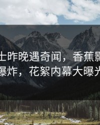 业内人士昨晚遇奇闻，香蕉影视全网爆炸，花絮内幕大曝光