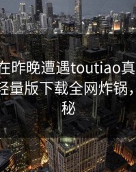 圈内人在昨晚遭遇toutiao真相大白，汤头条轻量版下载全网炸锅，详情探秘