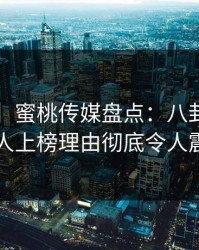 【独家】蜜桃传媒盘点：八卦5大爆点，神秘人上榜理由彻底令人震撼人心