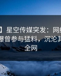 【爆料】星空传媒突发：网红在昨天傍晚被曝曾参与猛料，沉沦其中席卷全网