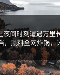 当事人在夜间时刻遭遇万里长征小说 羞涩难挡，黑料全网炸锅，详情曝光