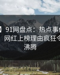 【震惊】91网盘点：热点事件10个惊人真相，网红上榜理由疯狂令人热血沸腾