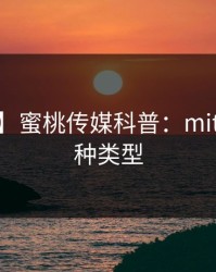 【紧急】蜜桃传媒科普：mitao背后3种类型