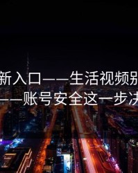 17cc最新入口——生活视频别盲目把话说透——账号安全这一步决定体验
