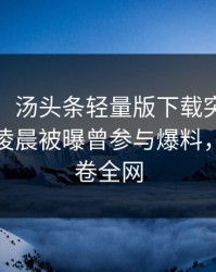 【爆料】汤头条轻量版下载突发：大V在今日凌晨被曝曾参与爆料，窒息席卷全网