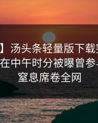 【爆料】汤头条轻量版下载突发：业内人士在中午时分被曝曾参与丑闻，窒息席卷全网