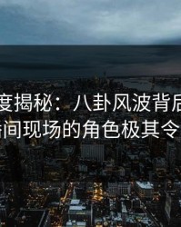 91网深度揭秘：八卦风波背后，明星在直播间现场的角色极其令人意外