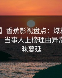 【速报】香蕉影视盘点：爆料10个细节真相，当事人上榜理由异常令人暧昧蔓延