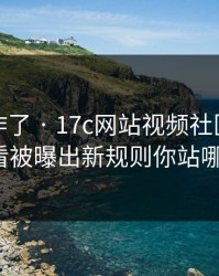 评论区炸了 · 17c网站视频社区的免费观看被曝出新规则你站哪边?