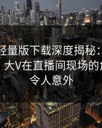 汤头条轻量版下载深度揭秘：真相风波背后，大V在直播间现场的角色罕见令人意外