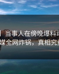 【独家】当事人在傍晚爆料动情瞬间，蜜桃传媒全网炸锅，真相究竟如何？