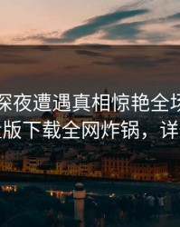 网红在深夜遭遇真相惊艳全场，汤头条轻量版下载全网炸锅，详情速看