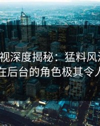 香蕉影视深度揭秘：猛料风波背后，明星在后台的角色极其令人意外