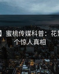【紧急】蜜桃传媒科普：花絮背后10个惊人真相