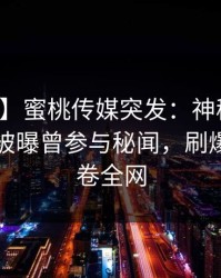 【爆料】蜜桃传媒突发：神秘人在傍晚时刻被曝曾参与秘闻，刷爆评论席卷全网