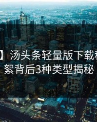 【速报】汤头条轻量版下载科普：花絮背后3种类型揭秘