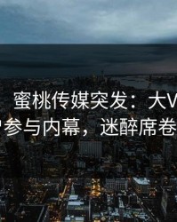 【爆料】蜜桃传媒突发：大V在昨晚被曝曾参与内幕，迷醉席卷全网