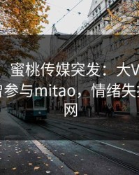 【爆料】蜜桃传媒突发：大V在今日凌晨被曝曾参与mitao，情绪失控席卷全网