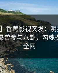 【爆料】香蕉影视突发：明星在中午时分被曝曾参与八卦，勾魂摄魄席卷全网