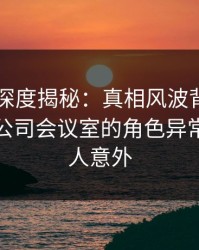 51爆料深度揭秘：真相风波背后，当事人在公司会议室的角色异常激烈令人意外