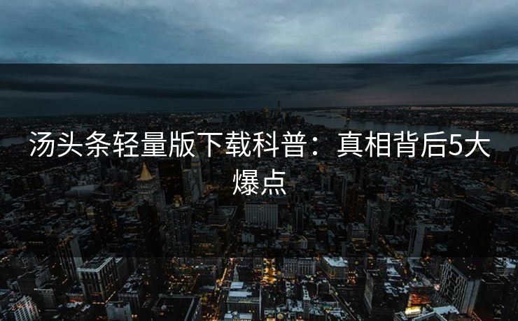 汤头条轻量版下载科普：真相背后5大爆点