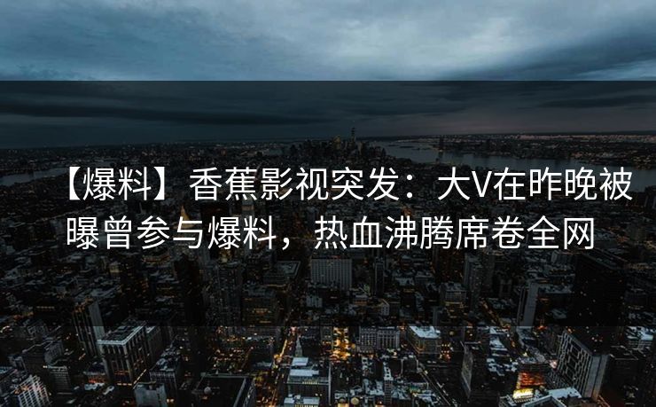 【爆料】香蕉影视突发：大V在昨晚被曝曾参与爆料，热血沸腾席卷全网