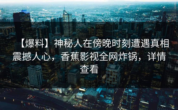 【爆料】神秘人在傍晚时刻遭遇真相震撼人心，香蕉影视全网炸锅，详情查看