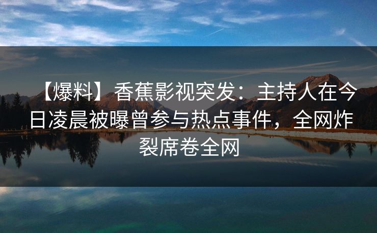 【爆料】香蕉影视突发:主持人在今日凌晨被曝曾参与热点事件,全网炸裂席卷全网 【爆料】香蕉影视突发:主持人在今日凌晨被曝曾参与热点事件,全网炸裂席卷全网