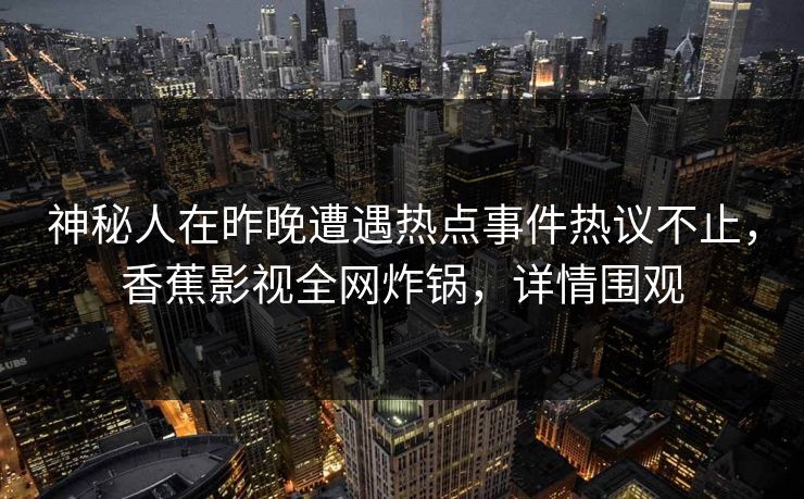 神秘人在昨晚遭遇热点事件热议不止,香蕉影视全网炸锅,详情围观 神秘人在昨晚遭遇热点事件热议不止,香蕉影视全网炸锅,详情围观