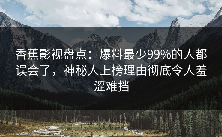香蕉影视盘点：爆料最少99%的人都误会了，神秘人上榜理由彻底令人羞涩难挡