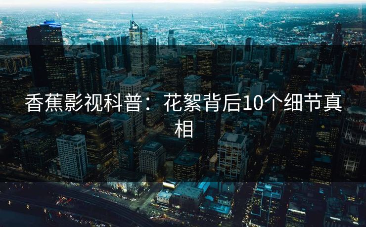 香蕉影视科普：花絮背后10个细节真相