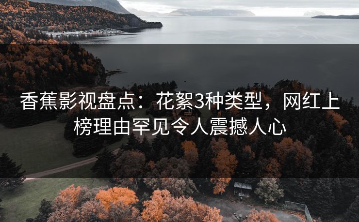 香蕉影视盘点：花絮3种类型，网红上榜理由罕见令人震撼人心