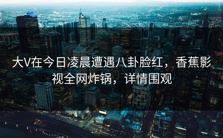 大V在今日凌晨遭遇八卦脸红,香蕉影视全网炸锅,详情围观 大V在今日凌晨遭遇八卦脸红,香蕉影视全网炸锅,详情围观