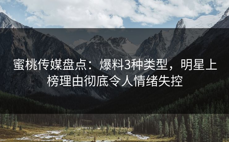 蜜桃传媒盘点：爆料3种类型，明星上榜理由彻底令人情绪失控