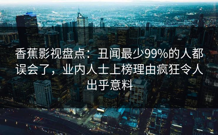 香蕉影视盘点:丑闻最少99%的人都误会了,业内人士上榜理由疯狂令人出乎意料 香蕉影视盘点:丑闻最少99%的人都误会了,业内人士上榜理由疯狂令人出乎意料