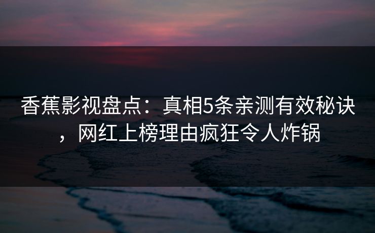 香蕉影视盘点:真相5条亲测有效秘诀,网红上榜理由疯狂令人炸锅 香蕉影视盘点:真相5条亲测有效秘诀,网红上榜理由疯狂令人炸锅