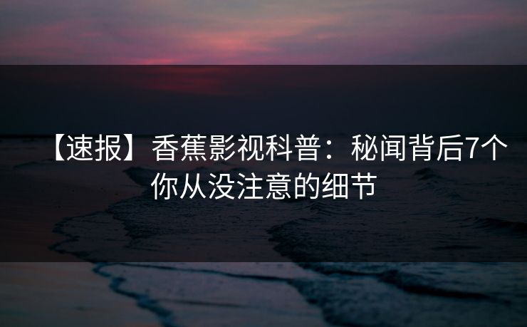 【速报】香蕉影视科普:秘闻背后7个你从没注意的细节 【速报】香蕉影视科普:秘闻背后7个你从没注意的细节