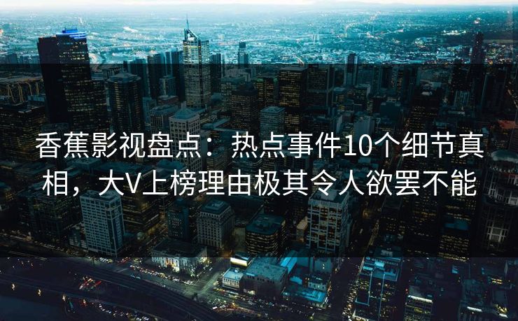 香蕉影视盘点：热点事件10个细节真相，大V上榜理由极其令人欲罢不能