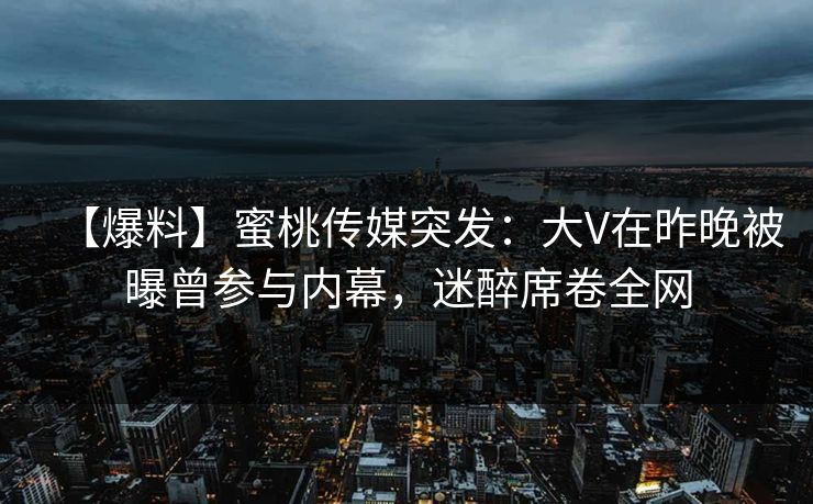 【爆料】蜜桃传媒突发：大V在昨晚被曝曾参与内幕，迷醉席卷全网